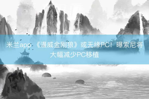 米兰app 《漫威金刚狼》或无缘PC！曝索尼将大幅减少PC移植