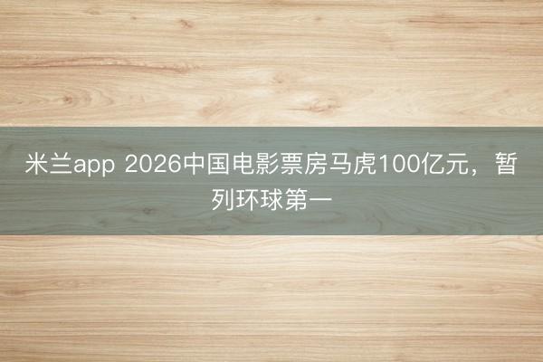 米兰app 2026中国电影票房马虎100亿元，暂列环球第一