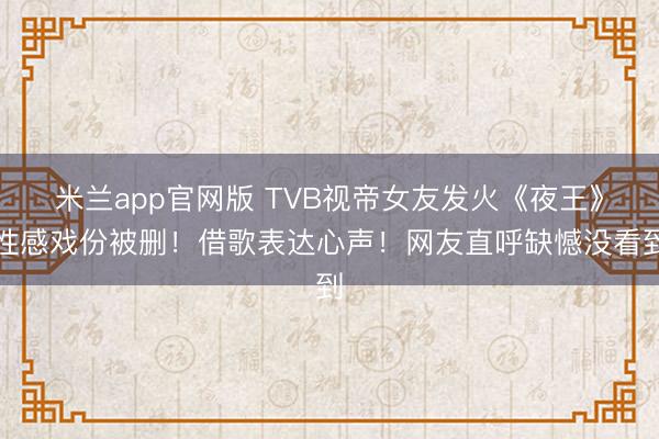 米兰app官网版 TVB视帝女友发火《夜王》性感戏份被删!借歌表达心声!网友直呼缺憾没看到