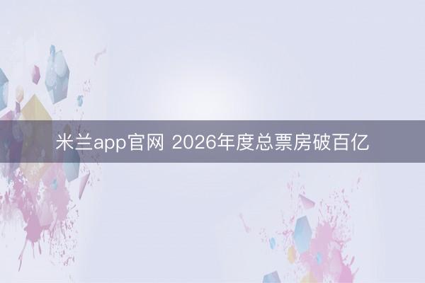 米兰app官网 2026年度总票房破百亿