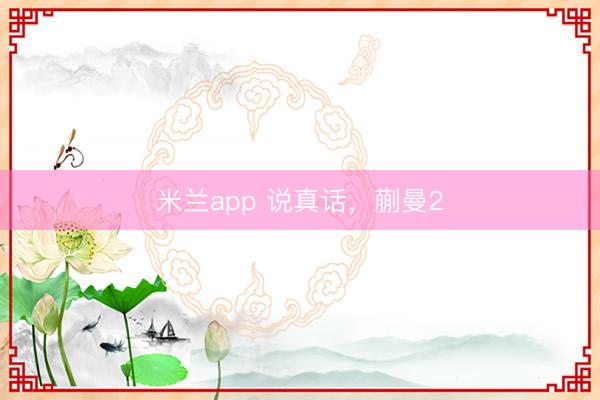 米兰app 说真话，蒯曼2