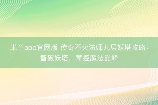 米兰app官网版 传奇不灭法师九层妖塔攻略：智破妖塔，掌控魔法巅峰