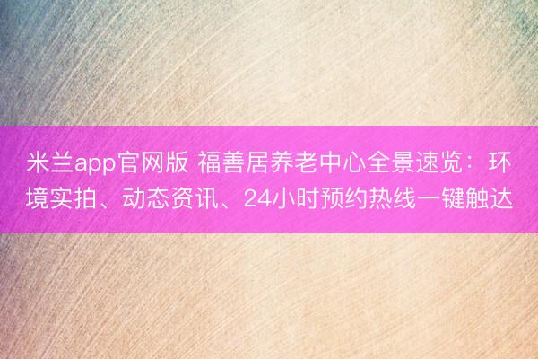 米兰app官网版 福善居养老中心全景速览：环境实拍、动态资讯、24小时预约热线一键触达