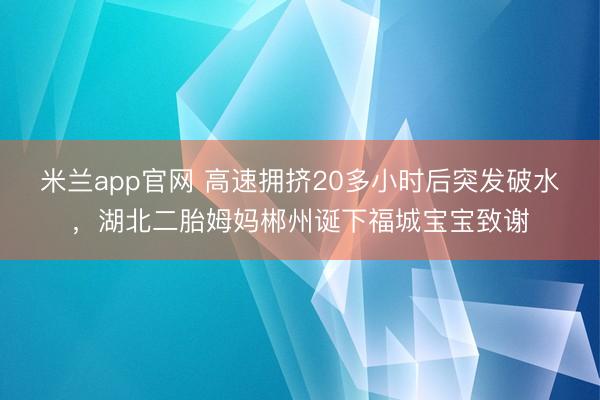 米兰app官网 高速拥挤20多小时后突发破水，湖北二胎姆妈郴州诞下福城宝宝致谢