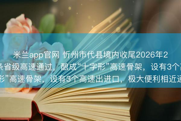 米兰app官网 忻州市代县境内收尾2026年2月已有2条国度高速和1条省级高速通过，酿成“十字形”高速骨架，<a href=