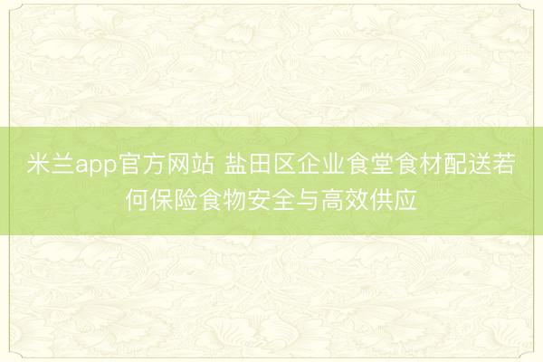 米兰app官方网站 盐田区企业食堂食材配送若何保险食物安全与高效供应