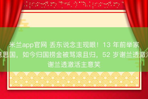 米兰app官网 丢东说念主现眼!13 年前举家假寓好意思国,如今归国捞金被骂滚且归,52 岁谢兰透澈活主意笑