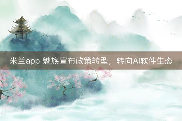 米兰app 魅族宣布政策转型,转向AI软件生态