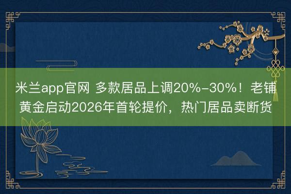 米兰app官网 多款居品上调20%-30%！老铺黄金启动2026年首轮提价，热门居品卖断货